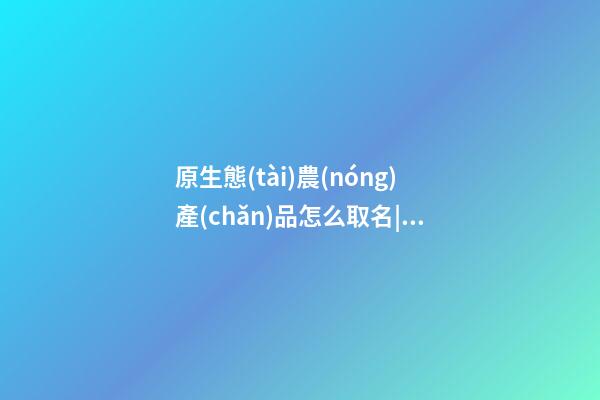 原生態(tài)農(nóng)產(chǎn)品怎么取名|農(nóng)產(chǎn)品公司取名大全-第1張-公司起名-玄機(jī)派